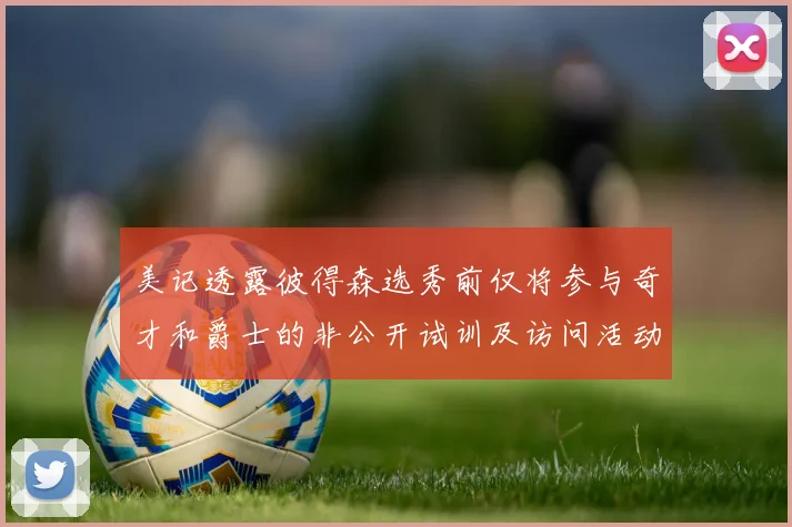 美记透露彼得森选秀前仅将参与奇才和爵士的非公开试训及访问活动