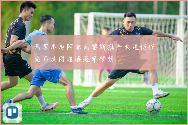西蒙尼与阿尔瓦雷斯携手共进信任无间共同追逐冠军梦想