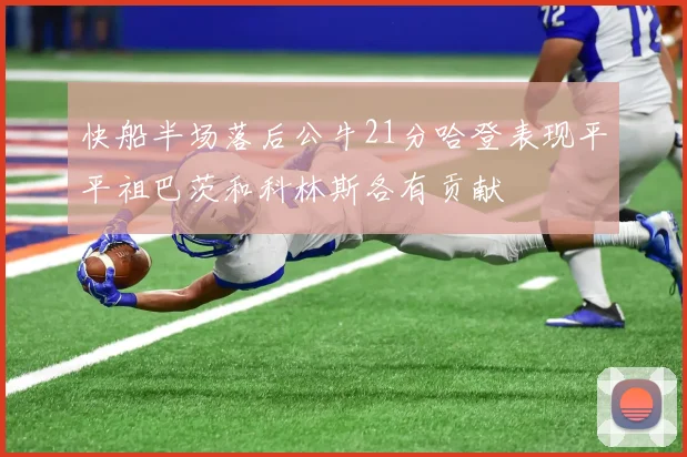 快船半场落后公牛21分哈登表现平平祖巴茨和科林斯各有贡献