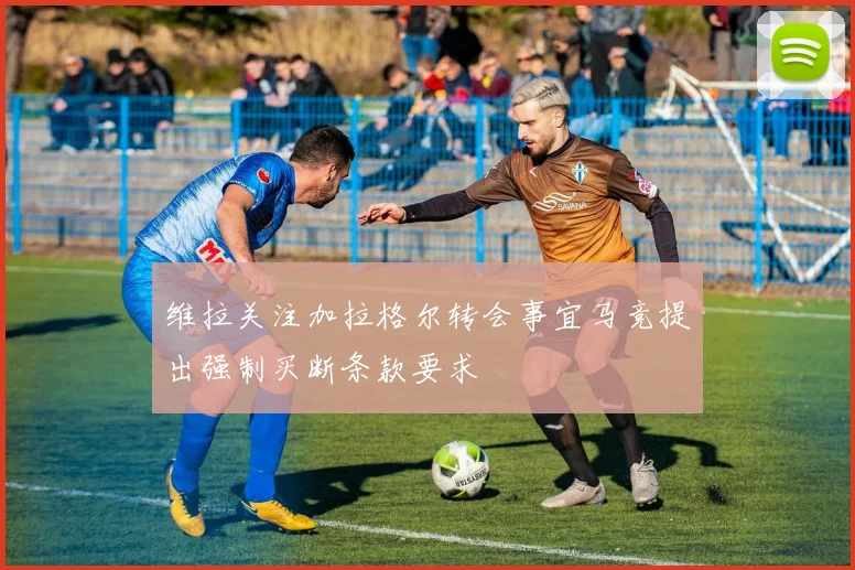维拉关注加拉格尔转会事宜马竞提出强制买断条款要求