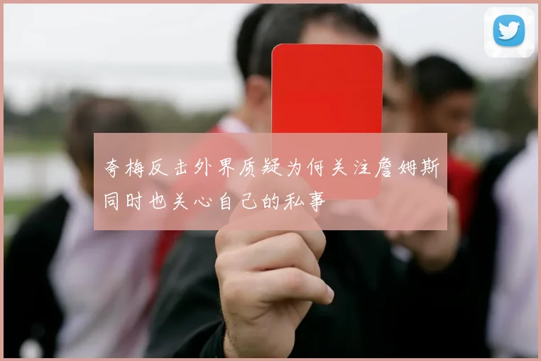 夸梅反击外界质疑为何关注詹姆斯同时也关心自己的私事
