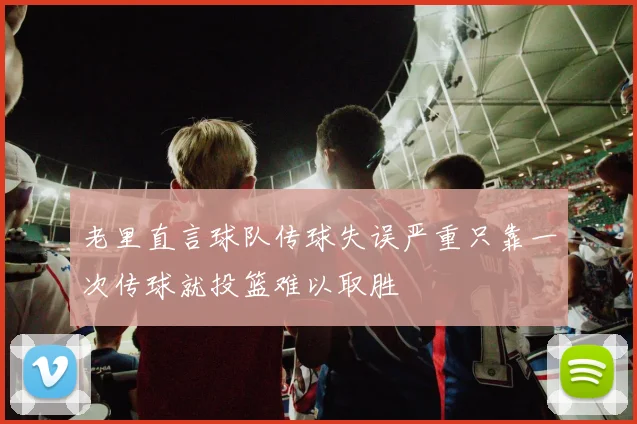 老里直言球队传球失误严重只靠一次传球就投篮难以取胜
