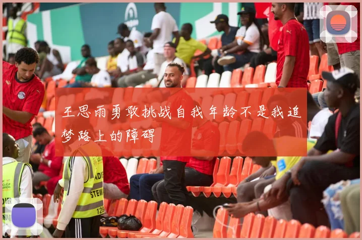 王思雨勇敢挑战自我年龄不是我追梦路上的障碍