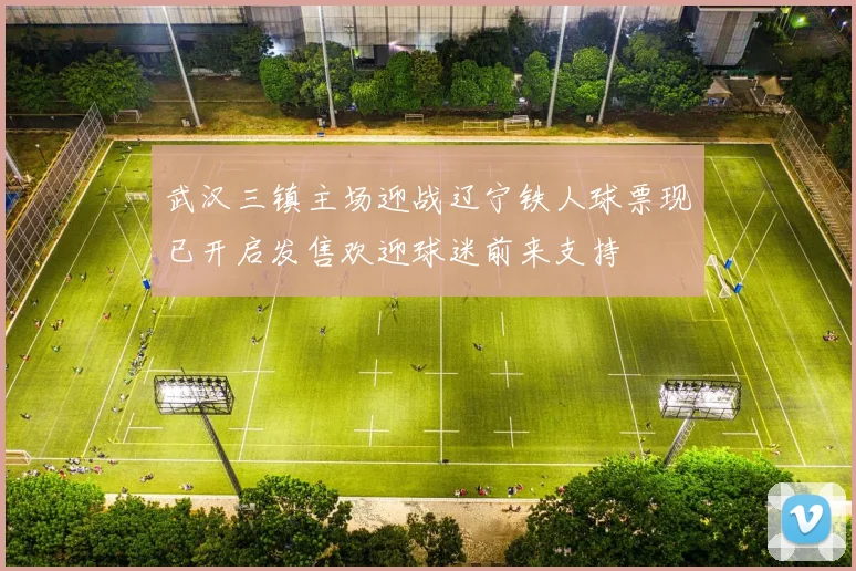 武汉三镇主场迎战辽宁铁人球票现已开启发售欢迎球迷前来支持