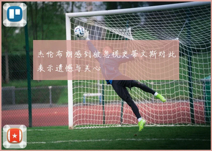 杰伦布朗感到被忽视史蒂文斯对此表示遗憾与关心