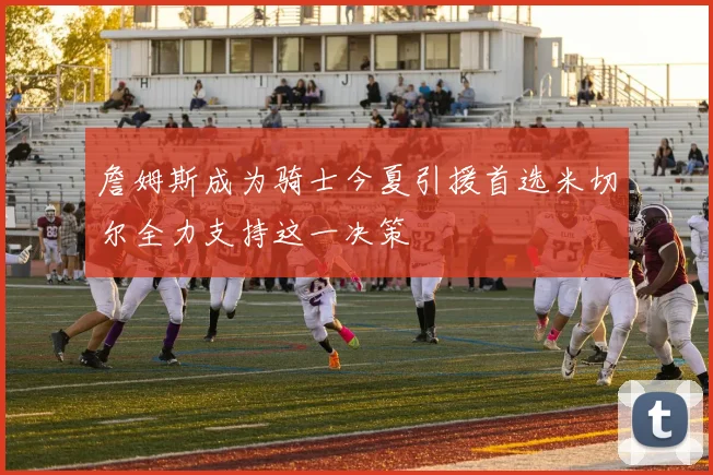詹姆斯成为骑士今夏引援首选米切尔全力支持这一决策
