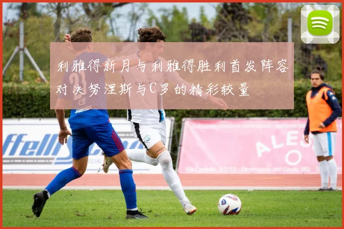 利雅得新月与利雅得胜利首发阵容对决努涅斯与C罗的精彩较量