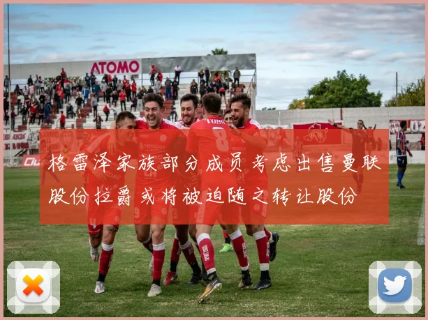 格雷泽家族部分成员考虑出售曼联股份拉爵或将被迫随之转让股份
