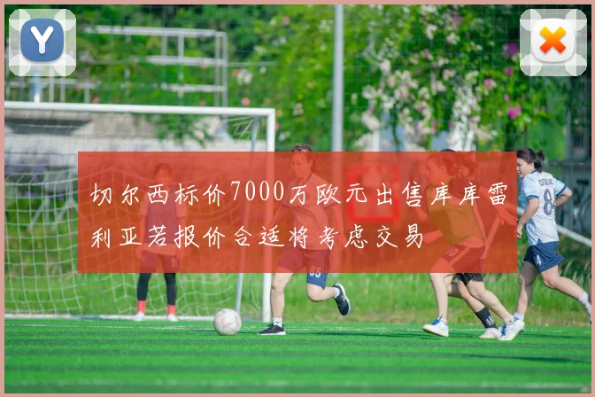 切尔西标价7000万欧元出售库库雷利亚若报价合适将考虑交易