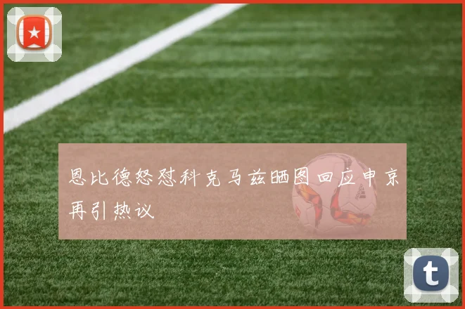 恩比德怒怼科克马兹晒图回应申京再引热议
