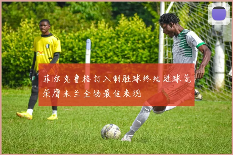 菲尔克鲁格打入制胜球终结进球荒荣膺米兰全场最佳表现