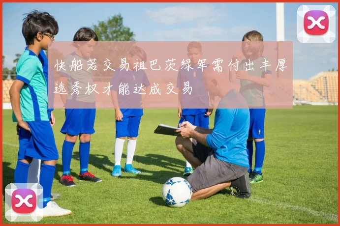 快船若交易祖巴茨绿军需付出丰厚选秀权才能达成交易
