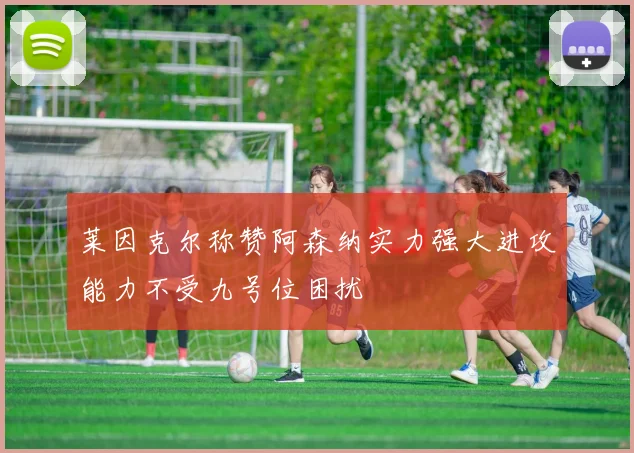 莱因克尔称赞阿森纳实力强大进攻能力不受九号位困扰
