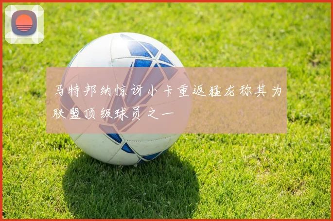 马特邦纳惊讶小卡重返猛龙称其为联盟顶级球员之一