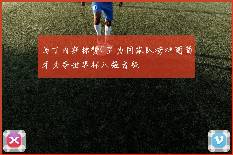 马丁内斯称赞C罗为国家队榜样葡萄牙力争世界杯八强晋级