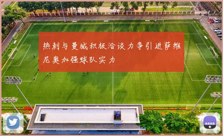热刺与曼城积极洽谈力争引进萨维尼奥加强球队实力