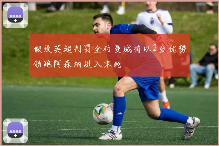 假设英超判罚全对曼城将以2分优势领跑阿森纳进入末轮