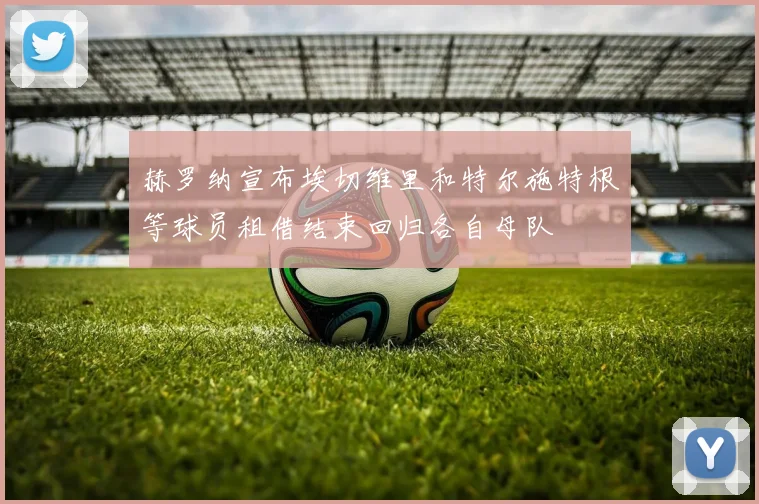 赫罗纳宣布埃切维里和特尔施特根等球员租借结束回归各自母队