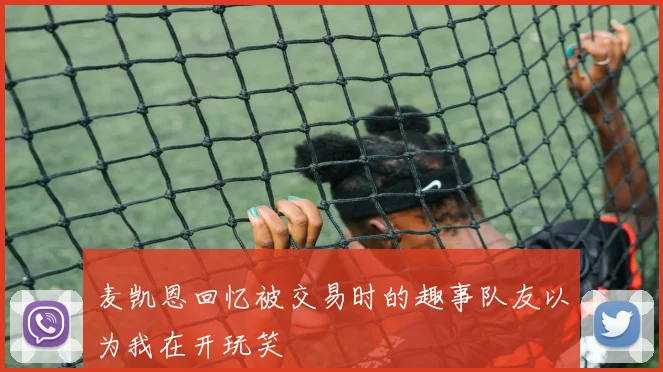 麦凯恩回忆被交易时的趣事队友以为我在开玩笑