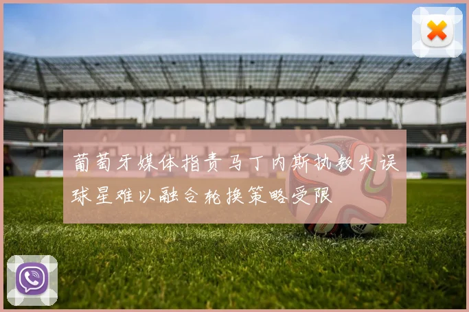 葡萄牙媒体指责马丁内斯执教失误球星难以融合轮换策略受限