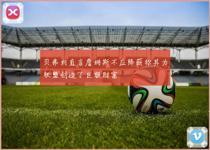 贝弗利直言詹姆斯不应降薪称其为联盟创造了巨额财富