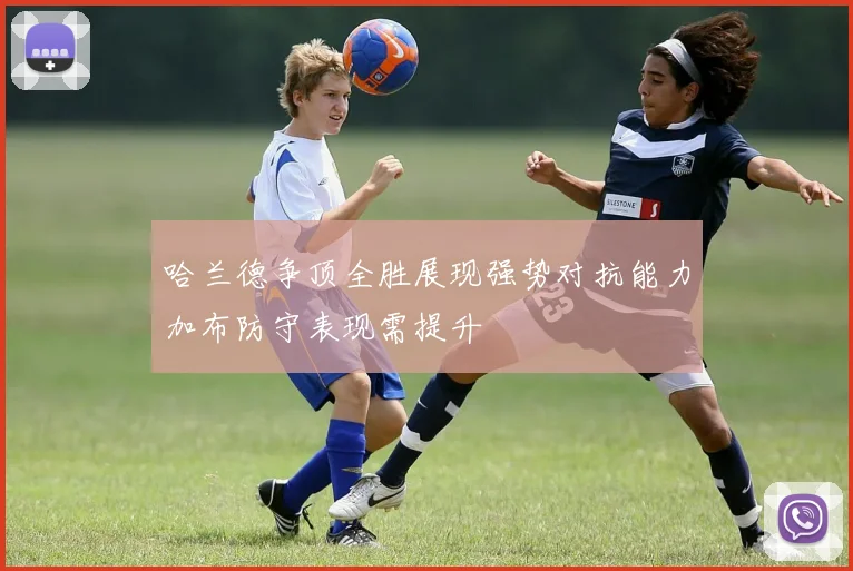 哈兰德争顶全胜展现强势对抗能力加布防守表现需提升
