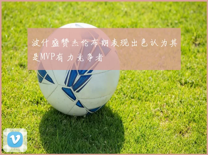 波什盛赞杰伦布朗表现出色认为其是MVP有力竞争者