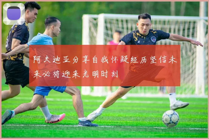 阿夫迪亚分享自我怀疑经历坚信未来必将迎来光明时刻