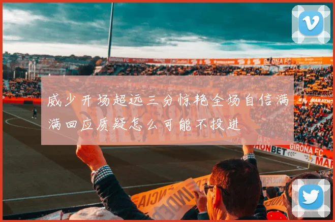 威少开场超远三分惊艳全场自信满满回应质疑怎么可能不投进