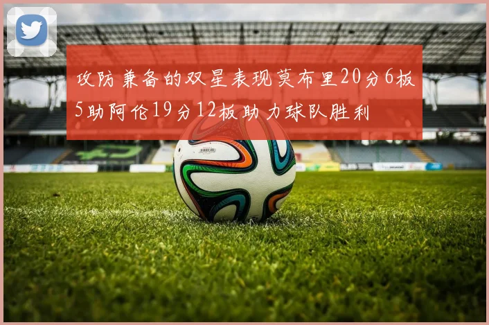 攻防兼备的双星表现莫布里20分6板5助阿伦19分12板助力球队胜利